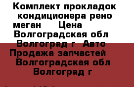 Комплект прокладок кондиционера(рено меган2) › Цена ­ 2 000 - Волгоградская обл., Волгоград г. Авто » Продажа запчастей   . Волгоградская обл.,Волгоград г.